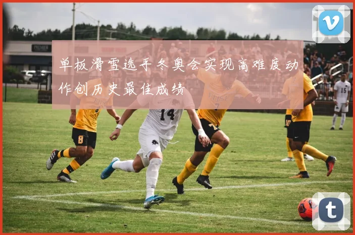 单板滑雪选手冬奥会实现高难度动作创历史最佳成绩