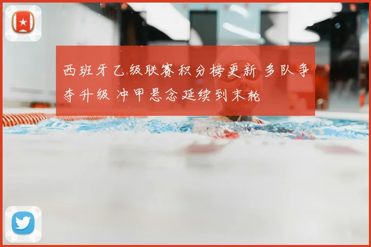 西班牙乙级联赛积分榜更新 多队争夺升级 冲甲悬念延续到末轮