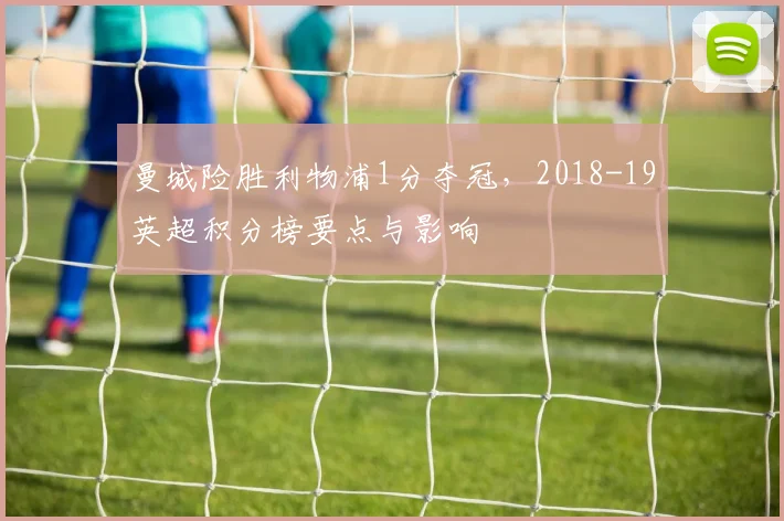 曼城险胜利物浦1分夺冠，2018-19英超积分榜要点与影响