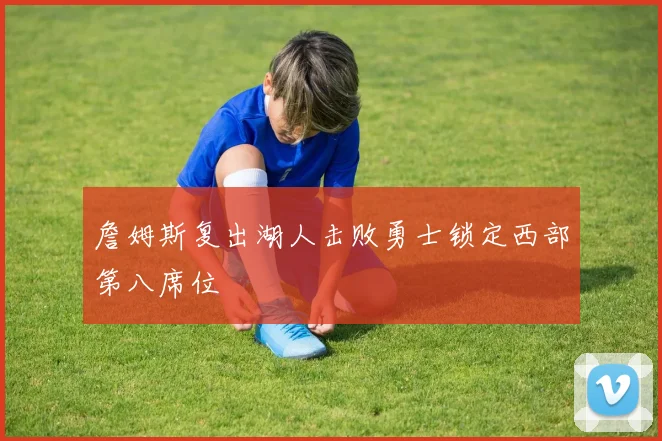 詹姆斯复出湖人击败勇士锁定西部第八席位