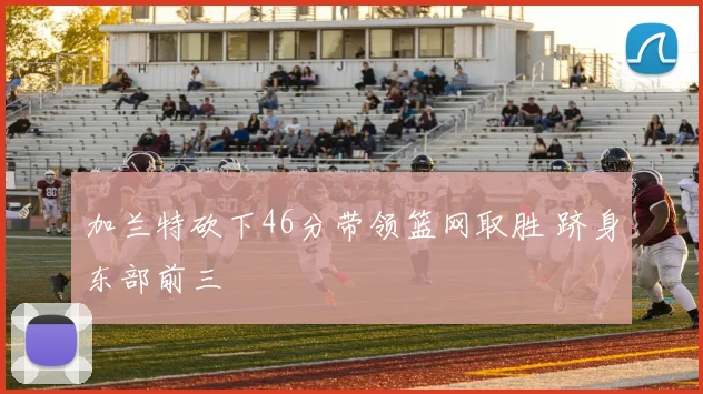 加兰特砍下46分带领篮网取胜 跻身东部前三