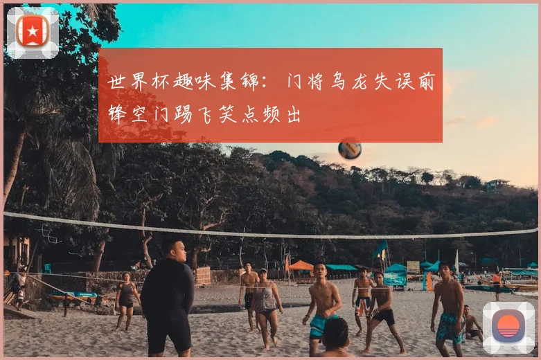 世界杯趣味集锦：门将乌龙失误前锋空门踢飞笑点频出