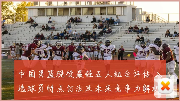 中国男篮现役最强五人组合评估 入选球员特点打法及未来竞争力解析