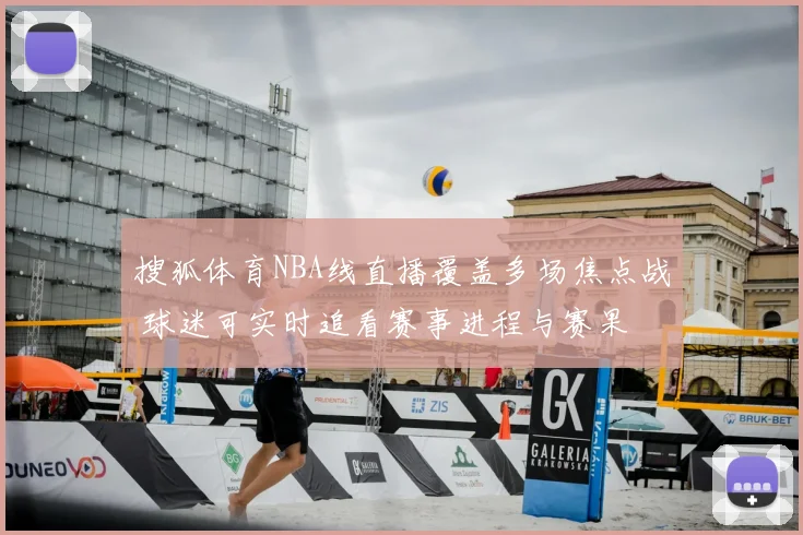 搜狐体育NBA线直播覆盖多场焦点战 球迷可实时追看赛事进程与赛果