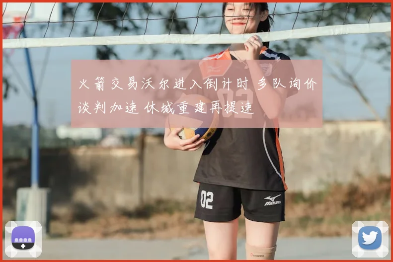 火箭交易沃尔进入倒计时 多队询价谈判加速 休城重建再提速