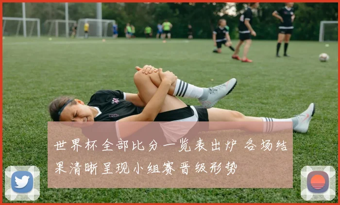 世界杯全部比分一览表出炉 各场结果清晰呈现小组赛晋级形势