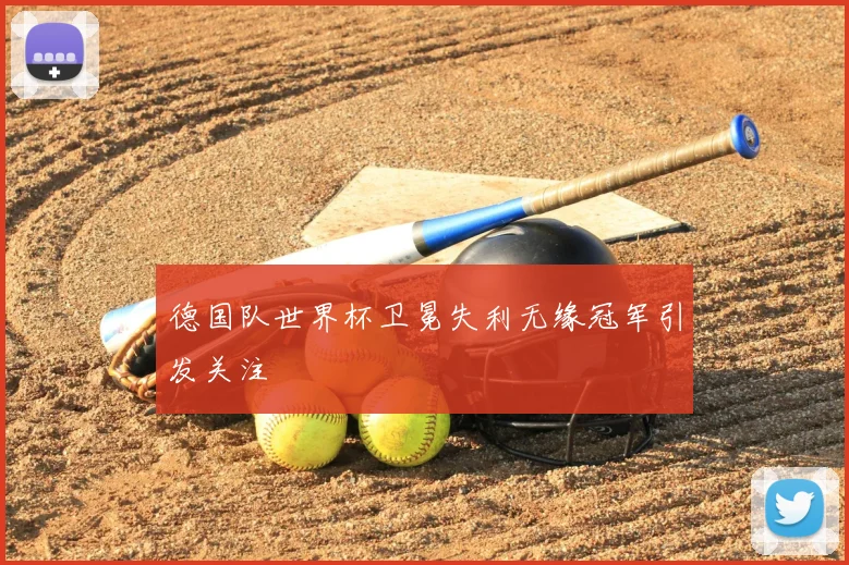 德国队世界杯卫冕失利无缘冠军引发关注