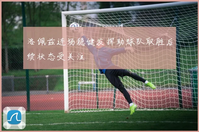 洛佩兹连场稳健发挥助球队取胜后续状态受关注