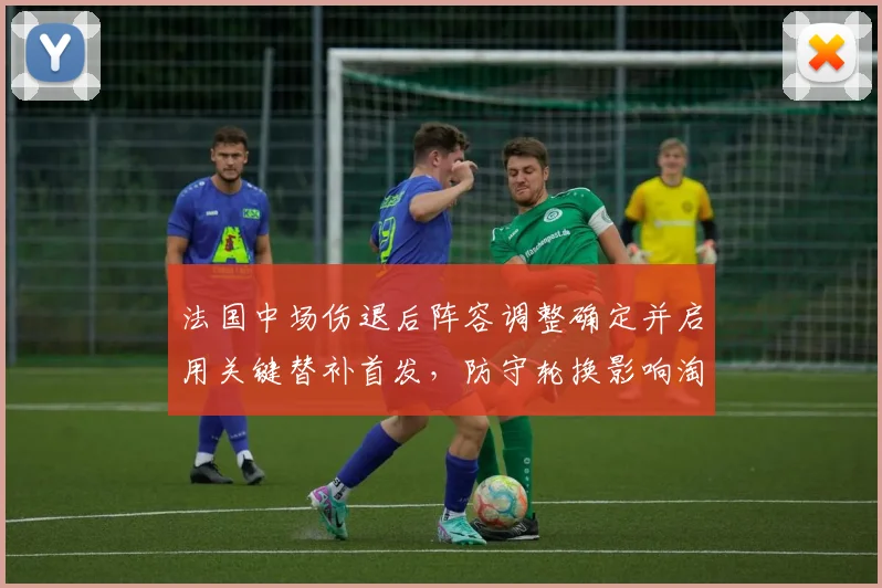 法国中场伤退后阵容调整确定并启用关键替补首发，防守轮换影响淘汰赛走势