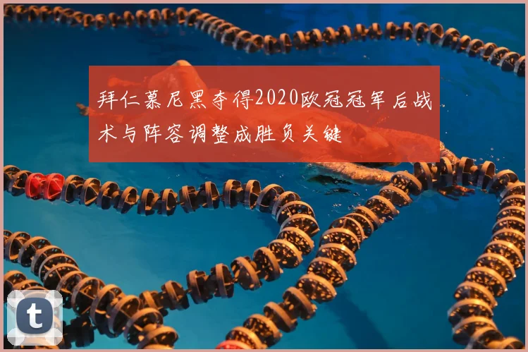 拜仁慕尼黑夺得2020欧冠冠军后战术与阵容调整成胜负关键