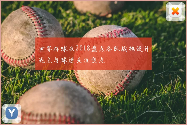 世界杯球衣2018盘点各队战袍设计亮点与球迷关注焦点