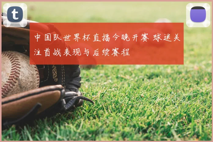 中国队世界杯直播今晚开赛 球迷关注首战表现与后续赛程
