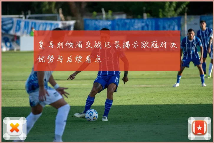 皇马利物浦交战记录揭示欧冠对决优势与后续看点