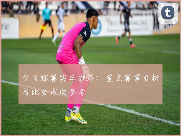 今日球赛实单推荐：重点赛事分析与比分方向参考