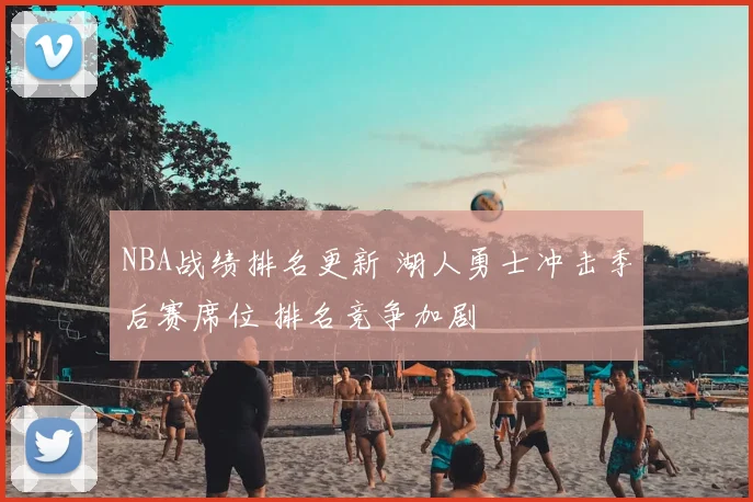 NBA战绩排名更新 湖人勇士冲击季后赛席位 排名竞争加剧