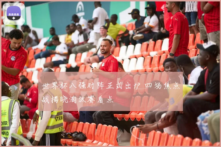 世界杯八强对阵正式出炉 四场焦点战揭晓淘汰赛看点