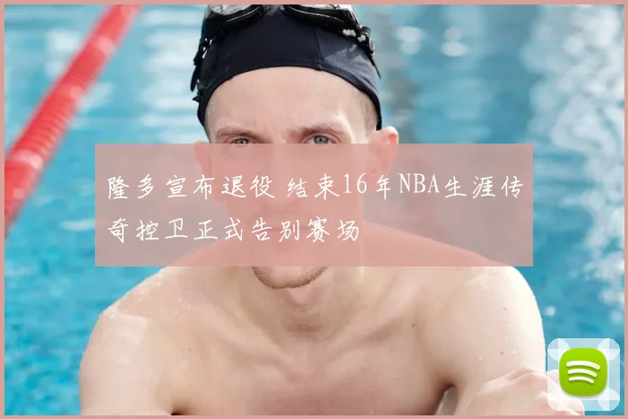 隆多宣布退役 结束16年NBA生涯传奇控卫正式告别赛场