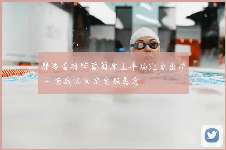 摩洛哥对阵葡萄牙上半场比分出炉 半场战况决定晋级悬念