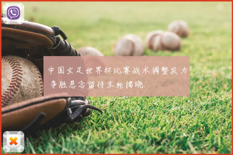 中国女足世界杯比赛战术调整发力 争胜悬念留待末轮揭晓