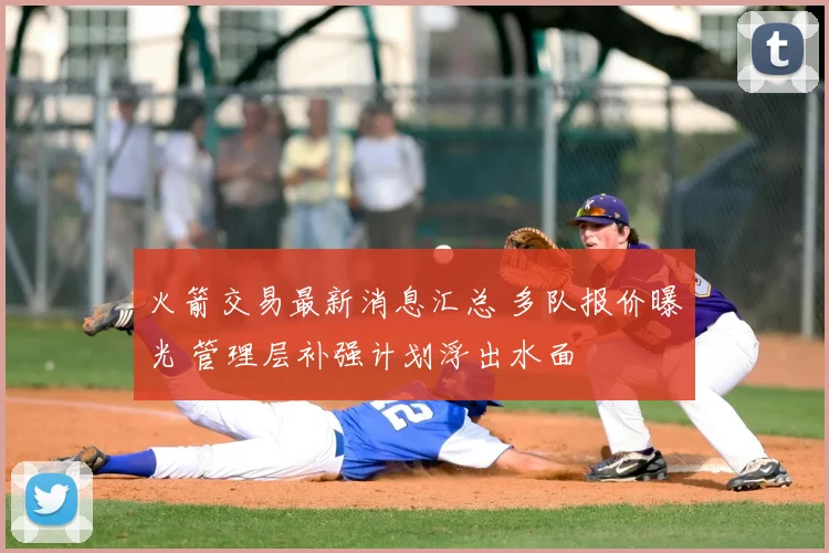 火箭交易最新消息汇总 多队报价曝光 管理层补强计划浮出水面