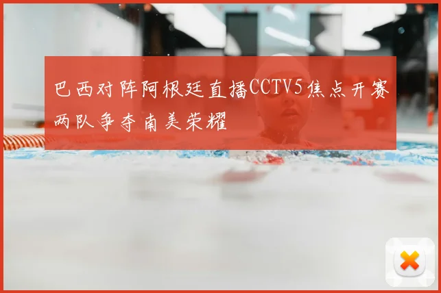 巴西对阵阿根廷直播CCTV5焦点开赛两队争夺南美荣耀