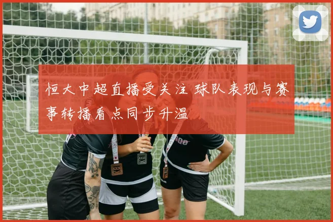恒大中超直播受关注 球队表现与赛事转播看点同步升温