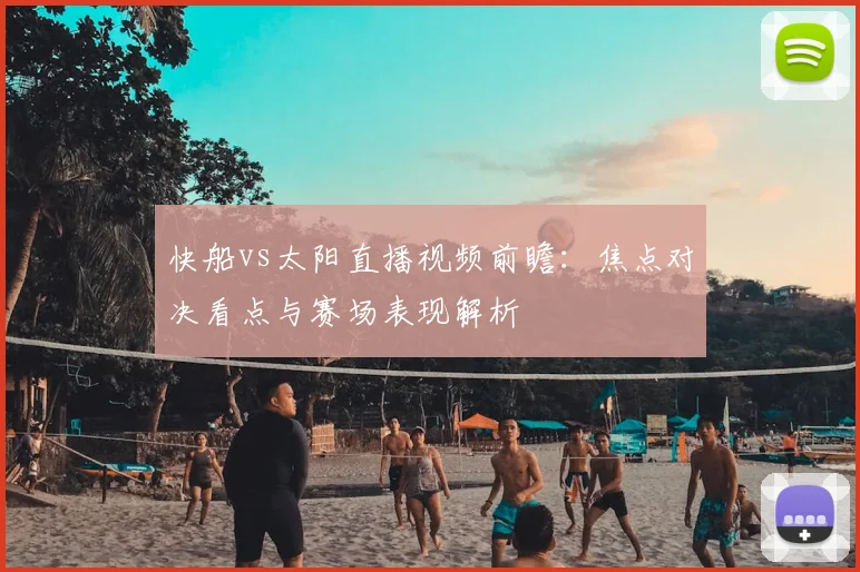 快船vs太阳直播视频前瞻：焦点对决看点与赛场表现解析