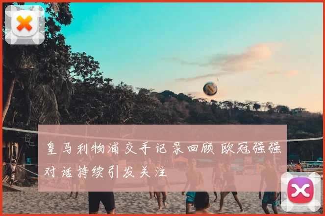 皇马利物浦交手记录回顾 欧冠强强对话持续引发关注