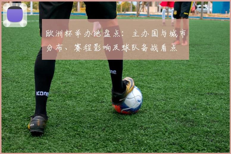 欧洲杯举办地盘点：主办国与城市分布、赛程影响及球队备战看点