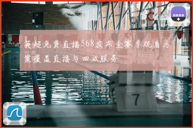 英超免费直播568发布全赛季观看方案覆盖直播与回放服务