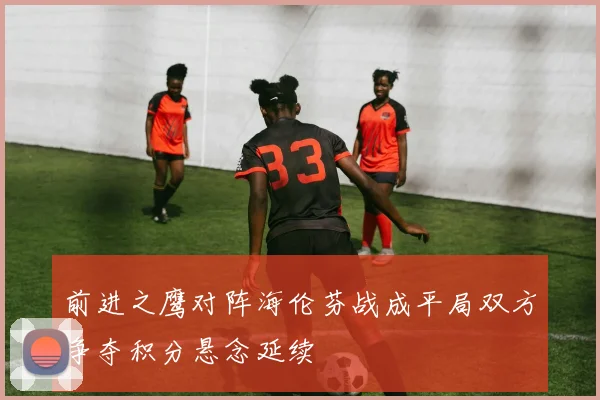 前进之鹰对阵海伦芬战成平局双方争夺积分悬念延续