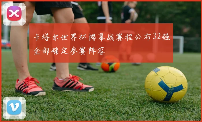 卡塔尔世界杯揭幕战赛程公布32强全部确定参赛阵容