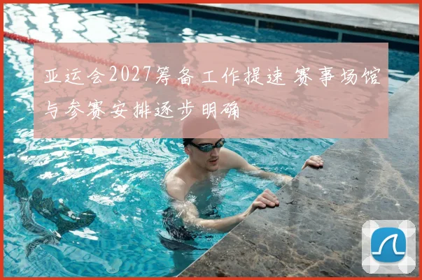 亚运会2027筹备工作提速 赛事场馆与参赛安排逐步明确