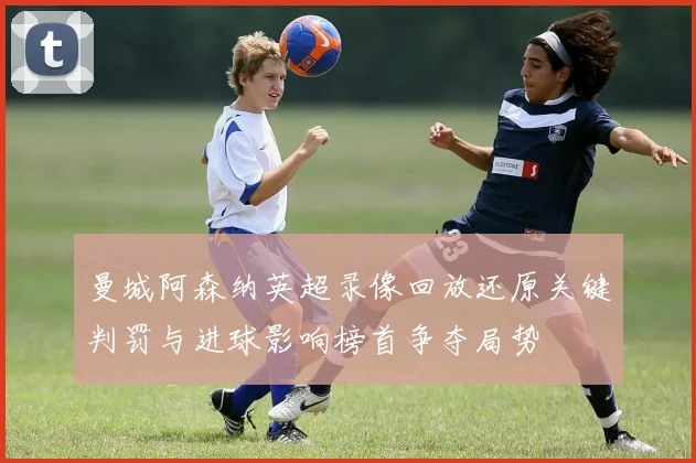 曼城阿森纳英超录像回放还原关键判罚与进球影响榜首争夺局势