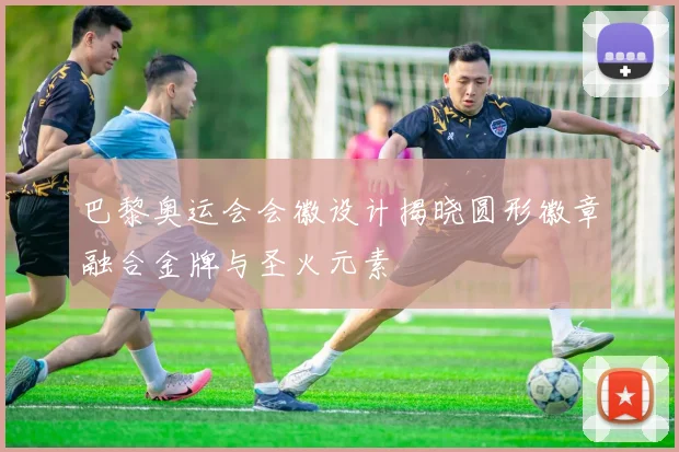 巴黎奥运会会徽设计揭晓圆形徽章融合金牌与圣火元素