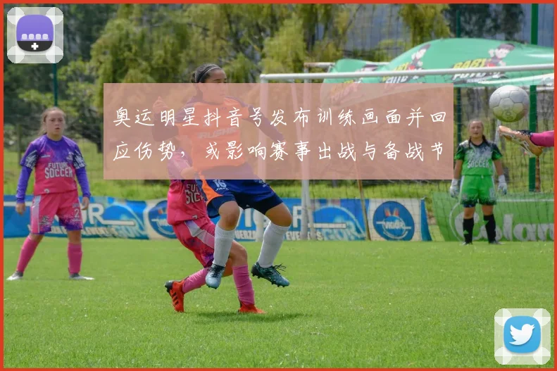 奥运明星抖音号发布训练画面并回应伤势，或影响赛事出战与备战节奏