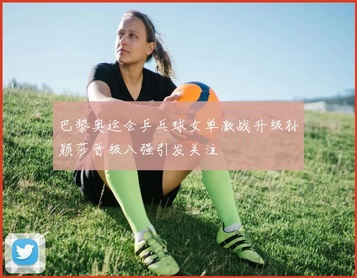 巴黎奥运会乒乓球女单激战升级孙颖莎晋级八强引发关注