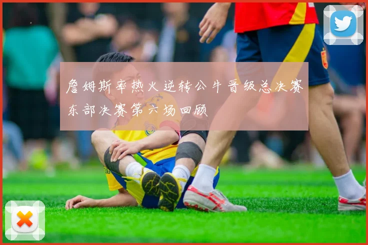 詹姆斯率热火逆转公牛晋级总决赛东部决赛第六场回顾