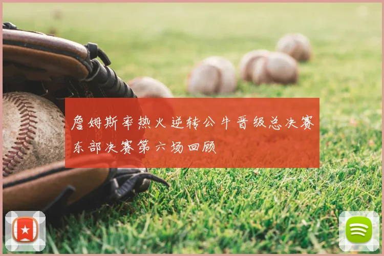 詹姆斯率热火逆转公牛晋级总决赛东部决赛第六场回顾