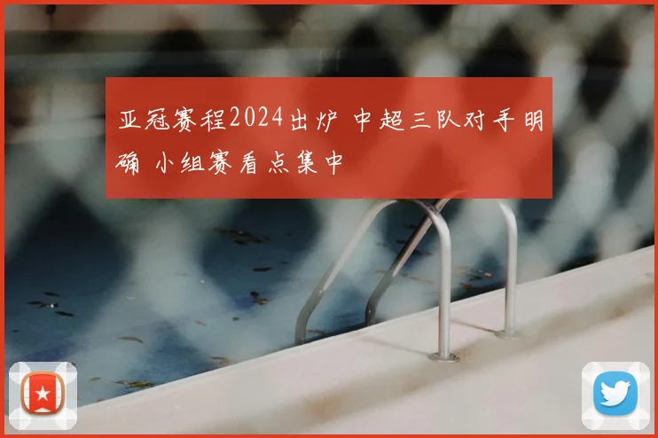 亚冠赛程2024出炉 中超三队对手明确 小组赛看点集中