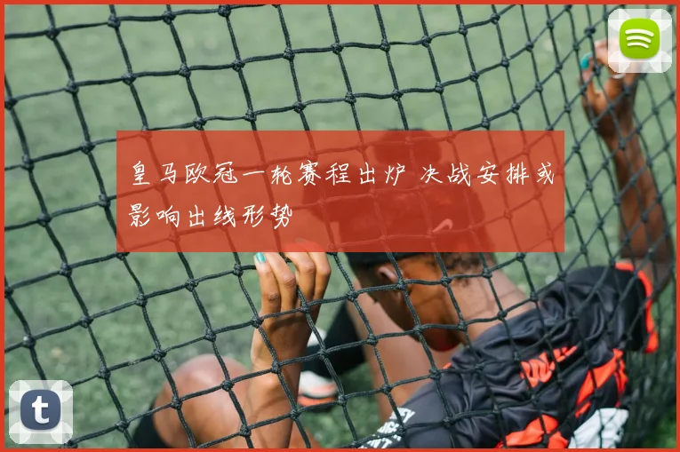 皇马欧冠一轮赛程出炉 决战安排或影响出线形势