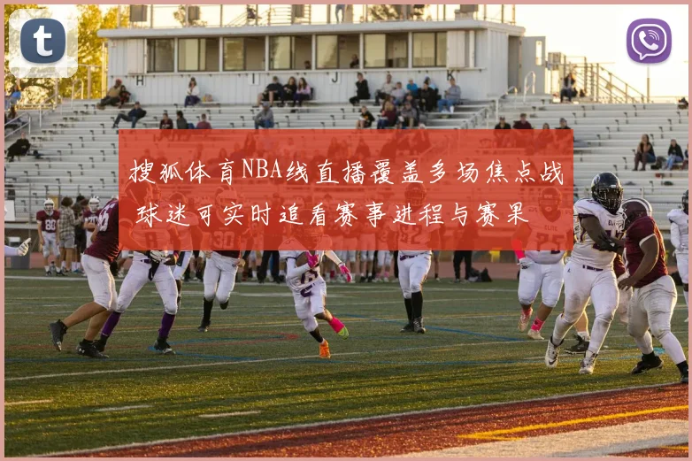 搜狐体育NBA线直播覆盖多场焦点战 球迷可实时追看赛事进程与赛果