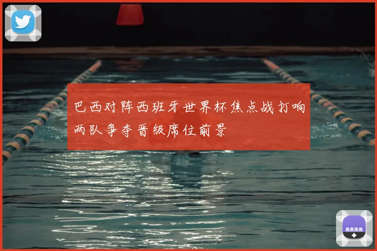 巴西对阵西班牙世界杯焦点战打响两队争夺晋级席位前景