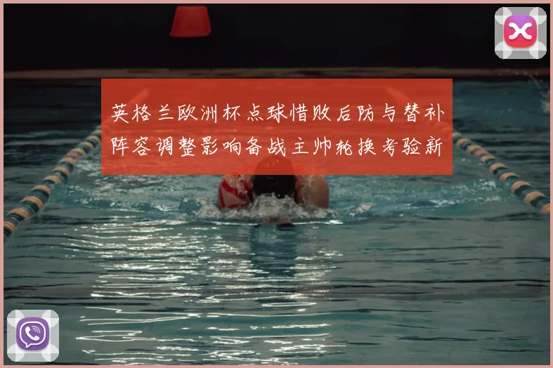 英格兰欧洲杯点球惜败后防与替补阵容调整影响备战主帅轮换考验新人