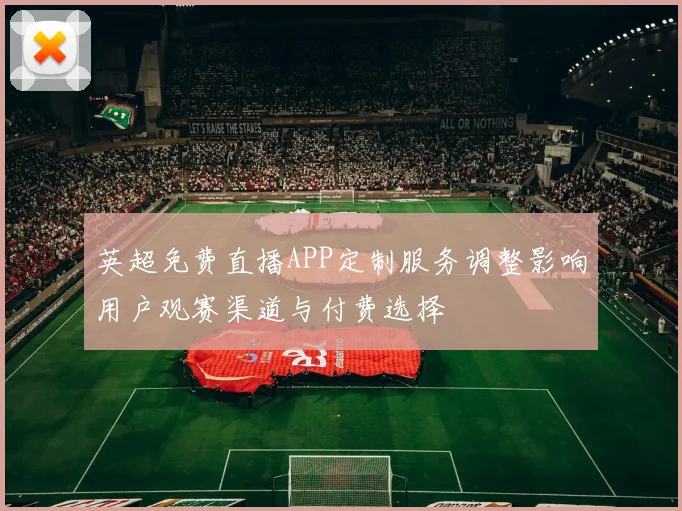 英超免费直播APP定制服务调整影响用户观赛渠道与付费选择
