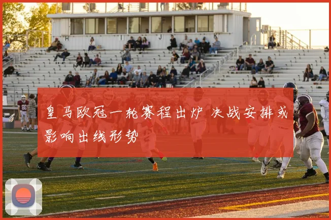 皇马欧冠一轮赛程出炉 决战安排或影响出线形势