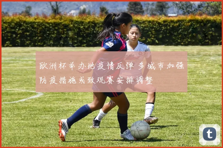 欧洲杯举办地疫情反弹 多城市加强防疫措施或致观赛安排调整