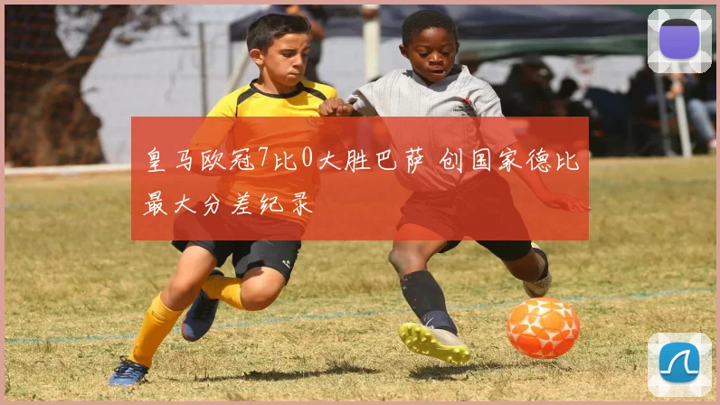 皇马欧冠7比0大胜巴萨 创国家德比最大分差纪录