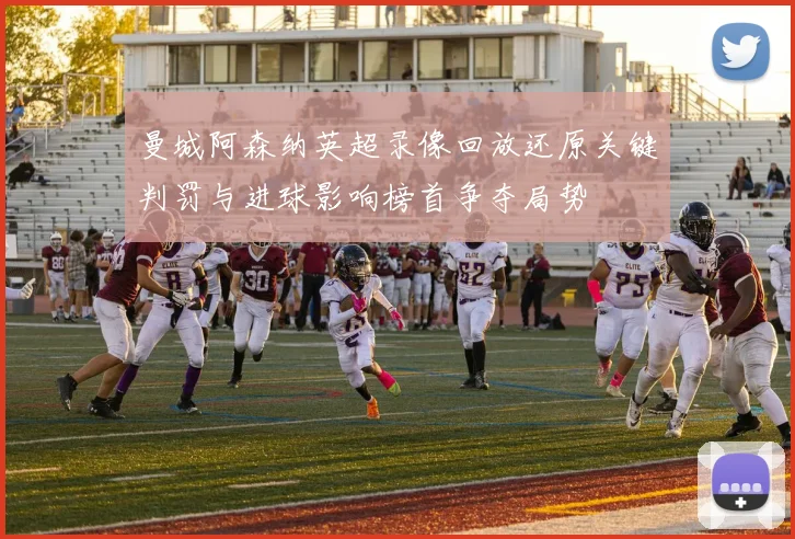 曼城阿森纳英超录像回放还原关键判罚与进球影响榜首争夺局势