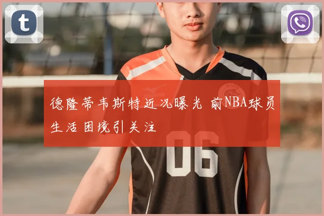 德隆蒂韦斯特近况曝光 前NBA球员生活困境引关注